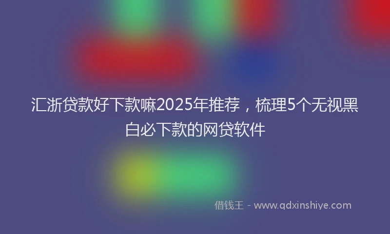 汇浙贷款好下款嘛2025年推荐，梳理5个无视黑白必下款的网贷软件