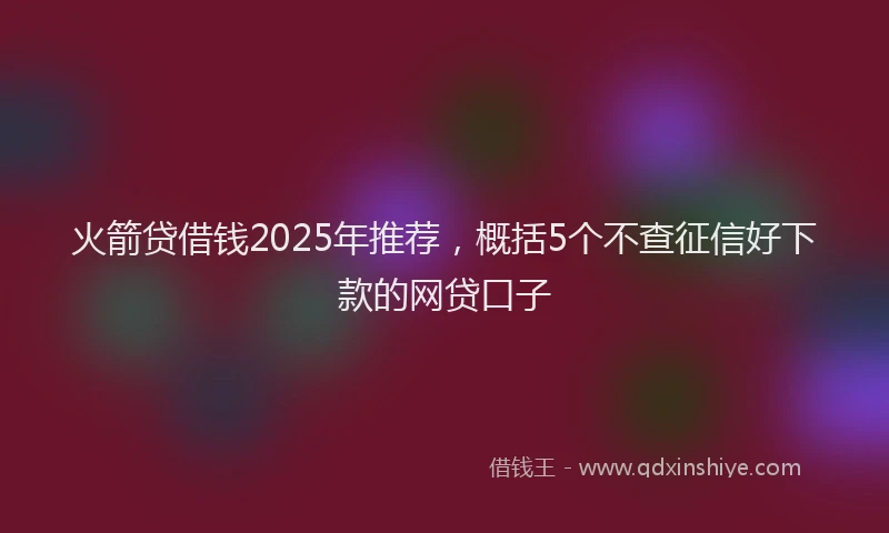 火箭贷借钱2025年推荐，概括5个不查征信好下款的网贷口子