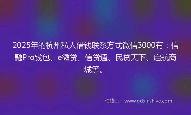 2025年的杭州私人借钱联系方式微信3000有：信融Pro钱包、e微贷、信贷通、民贷天下、启航商城等。