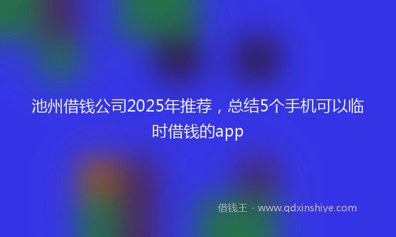 池州借钱公司2025年推荐，总结5个手机可以临时借钱的app