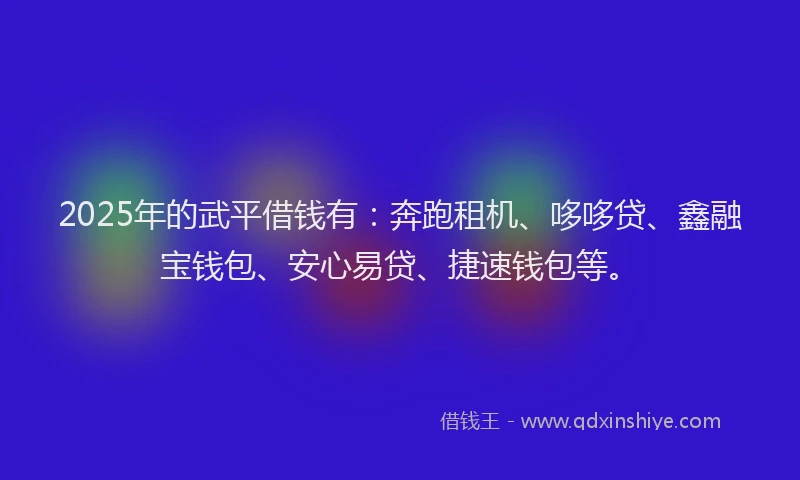 2025年的武平借钱有：奔跑租机、哆哆贷、鑫融宝钱包、安心易贷、捷速钱包等。