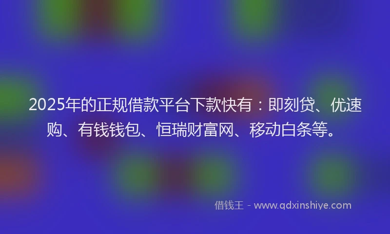 2025年的正规借款平台下款快有：即刻贷、优速购、有钱钱包、恒瑞财富网、移动白条等。