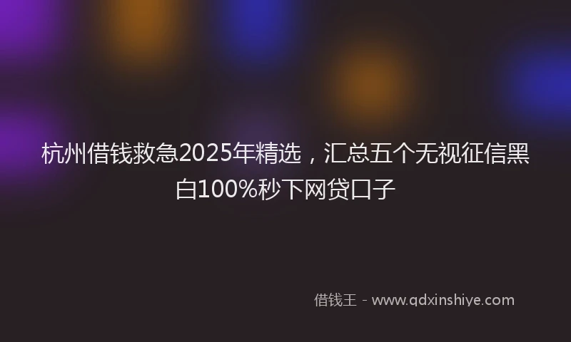 杭州借钱救急2025年精选，汇总五个无视征信黑白100%秒下网贷口子