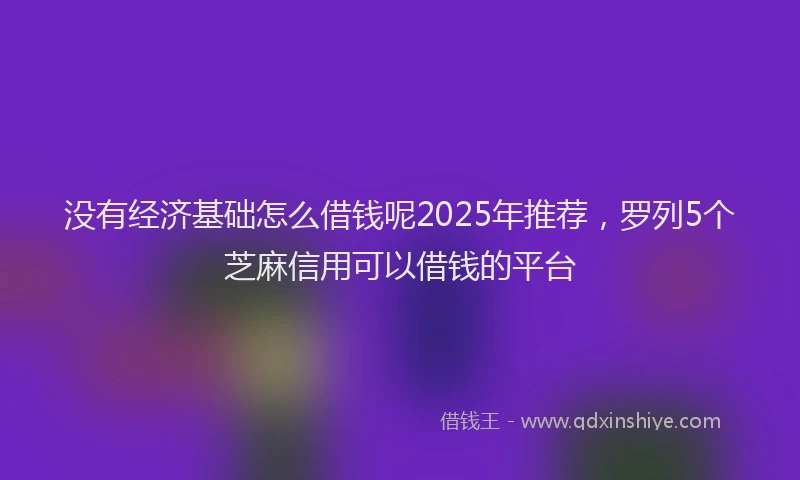 没有经济基础怎么借钱呢2025年推荐，罗列5个芝麻信用可以借钱的平台