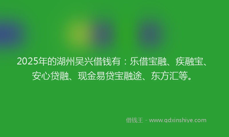 2025年的湖州吴兴借钱有：乐借宝融、疾融宝、安心贷融、现金易贷宝融途、东方汇等。