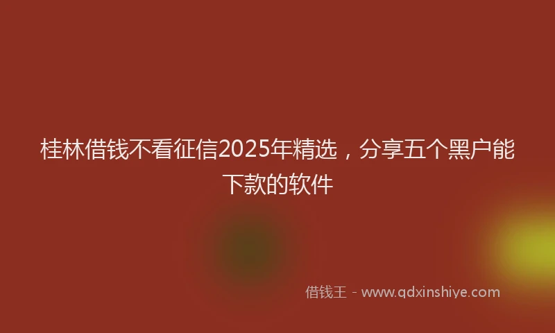 桂林借钱不看征信2025年精选，分享五个黑户能下款的软件