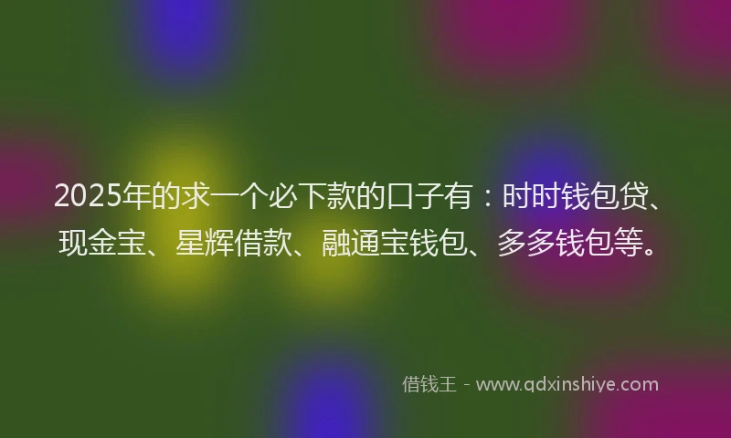 2025年的求一个必下款的口子有：时时钱包贷、现金宝、星辉借款、融通宝钱包、多多钱包等。