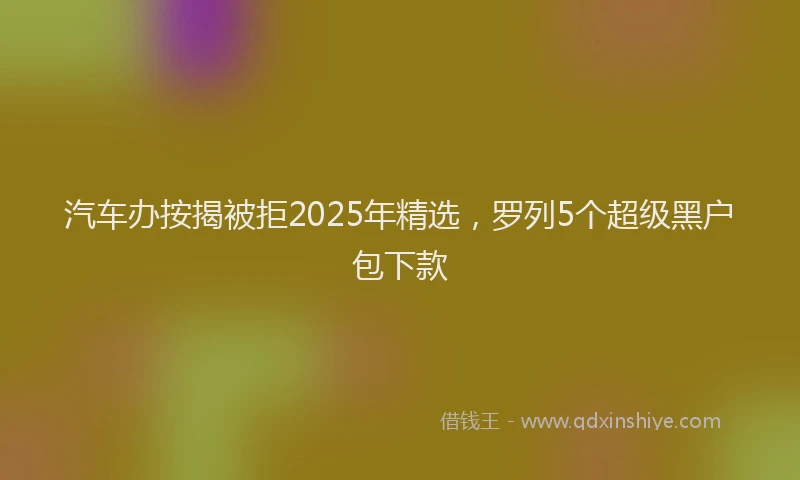 汽车办按揭被拒2025年精选，罗列5个超级黑户包下款