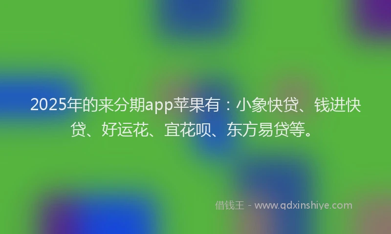 2025年的来分期app苹果有：小象快贷、钱进快贷、好运花、宜花呗、东方易贷等。