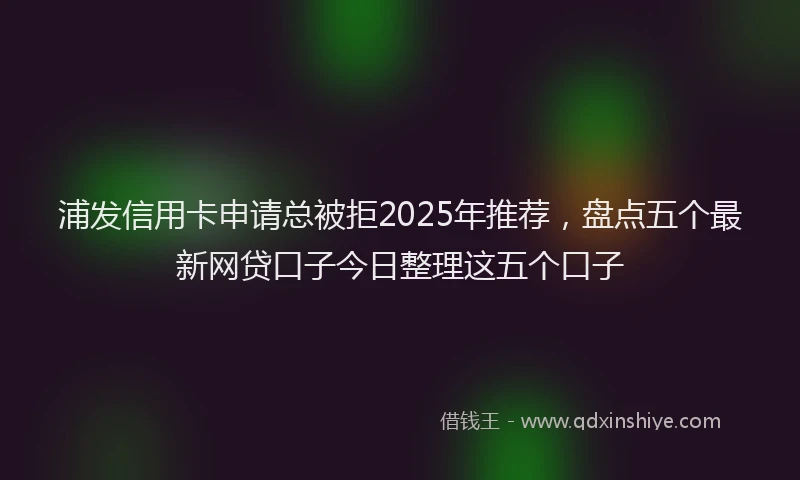 浦发信用卡申请总被拒2025年推荐，盘点五个最新网贷口子今日整理这五个口子
