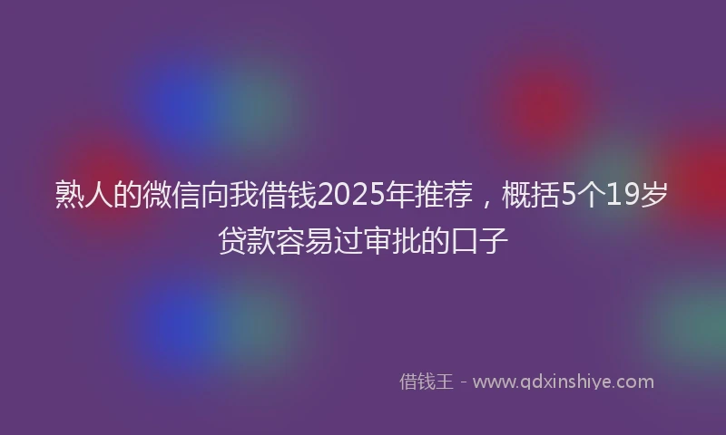熟人的微信向我借钱2025年推荐，概括5个19岁贷款容易过审批的口子