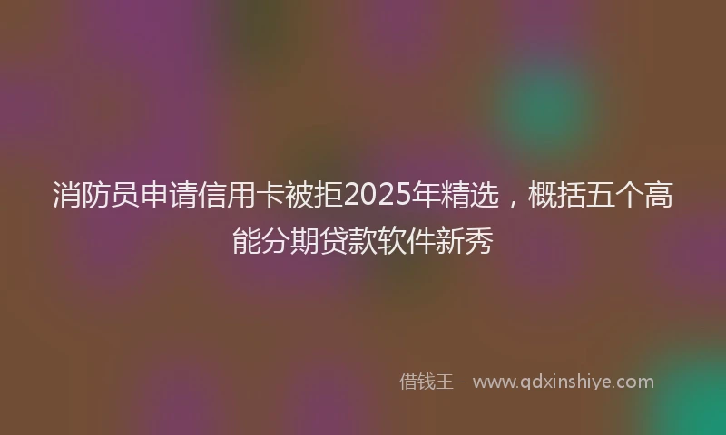 消防员申请信用卡被拒2025年精选，概括五个高能分期贷款软件新秀