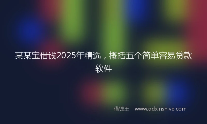 某某宝借钱2025年精选，概括五个简单容易贷款软件