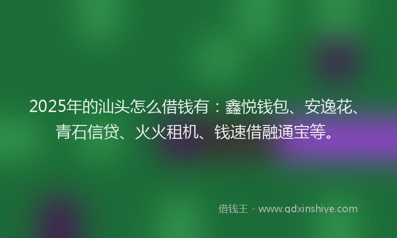 2025年的汕头怎么借钱有：鑫悦钱包、安逸花、青石信贷、火火租机、钱速借融通宝等。