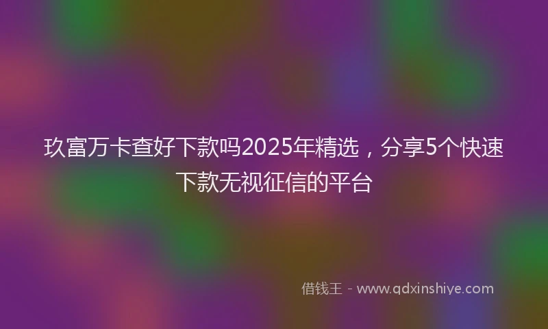 玖富万卡查好下款吗2025年精选，分享5个快速下款无视征信的平台