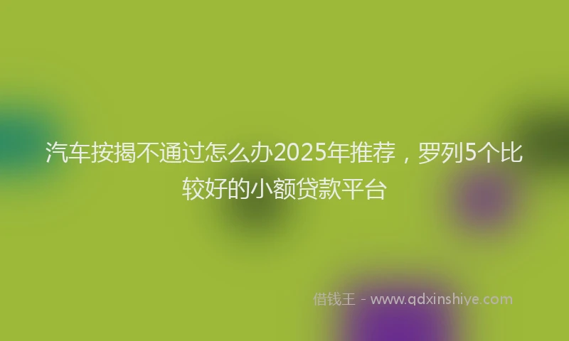 汽车按揭不通过怎么办2025年推荐，罗列5个比较好的小额贷款平台