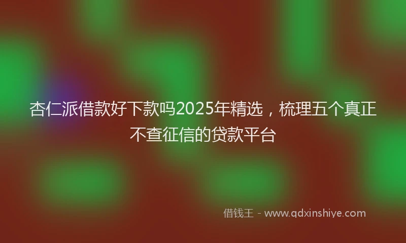杏仁派借款好下款吗2025年精选，梳理五个真正不查征信的贷款平台