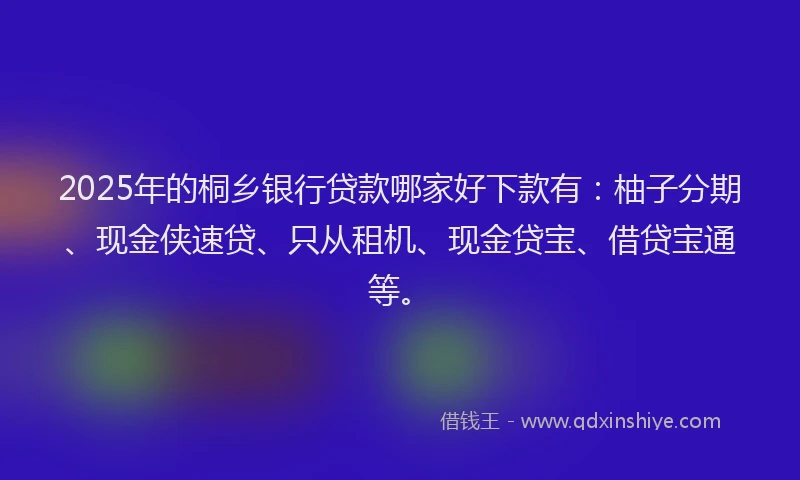 2025年的桐乡银行贷款哪家好下款有：柚子分期、现金侠速贷、只从租机、现金贷宝、借贷宝通等。