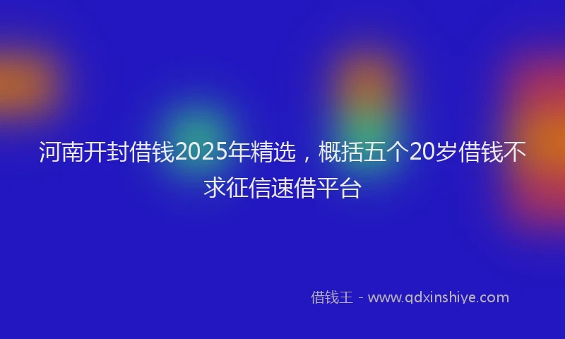 河南开封借钱2025年精选，概括五个20岁借钱不求征信速借平台