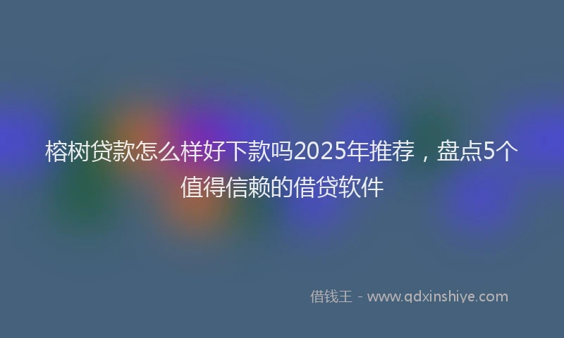 榕树贷款怎么样好下款吗2025年推荐，盘点5个值得信赖的借贷软件