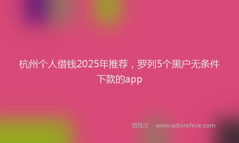 杭州个人借钱2025年推荐，罗列5个黑户无条件下款的app