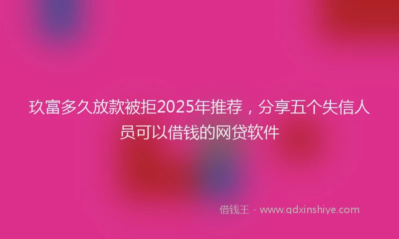 玖富多久放款被拒2025年推荐，分享五个失信人员可以借钱的网贷软件