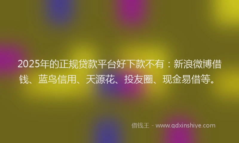 2025年的正规贷款平台好下款不有：新浪微博借钱、蓝鸟信用、天源花、投友圈、现金易借等。