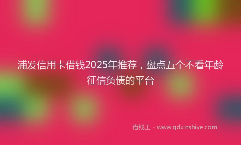 浦发信用卡借钱2025年推荐，盘点五个不看年龄征信负债的平台