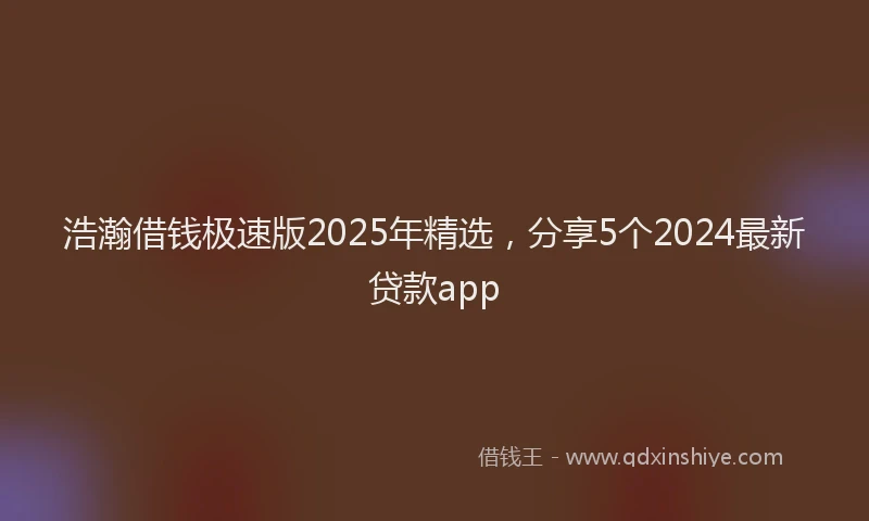 浩瀚借钱极速版2025年精选，分享5个2024最新贷款app