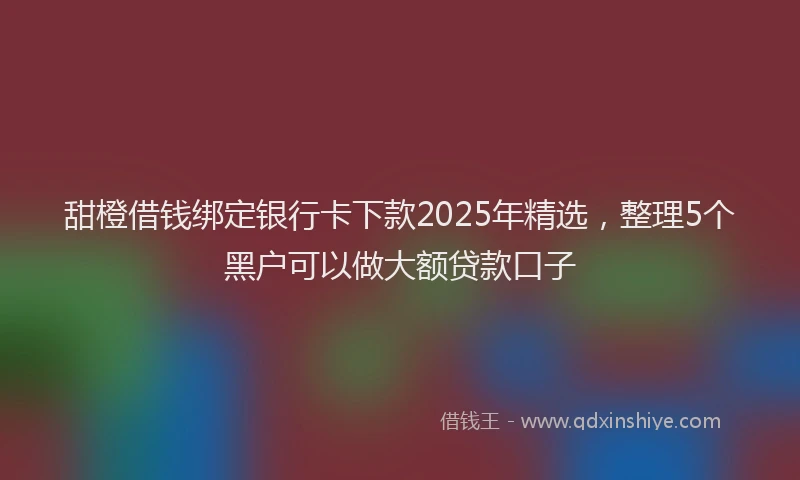 甜橙借钱绑定银行卡下款2025年精选，整理5个黑户可以做大额贷款口子