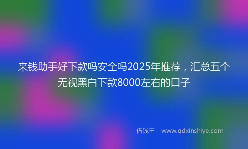 来钱助手好下款吗安全吗2025年推荐，汇总五个无视黑白下款8000左右的口子