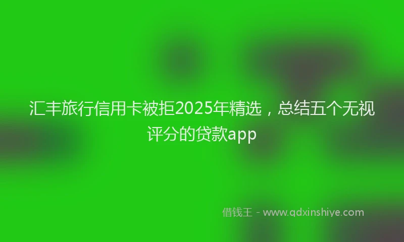 汇丰旅行信用卡被拒2025年精选，总结五个无视评分的贷款app