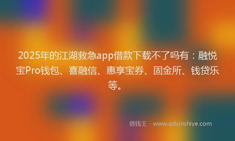 2025年的江湖救急app借款下载不了吗有：融悦宝Pro钱包、喜融信、惠享宝券、固金所、钱贷乐等。