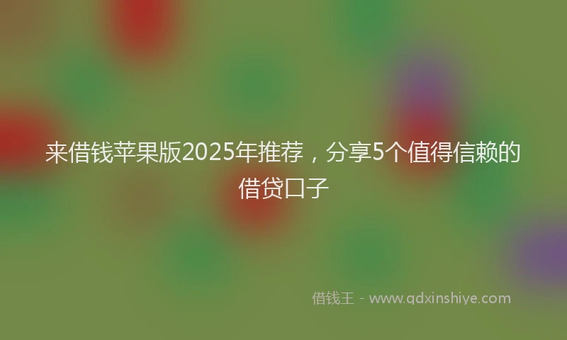 来借钱苹果版2025年推荐，分享5个值得信赖的借贷口子