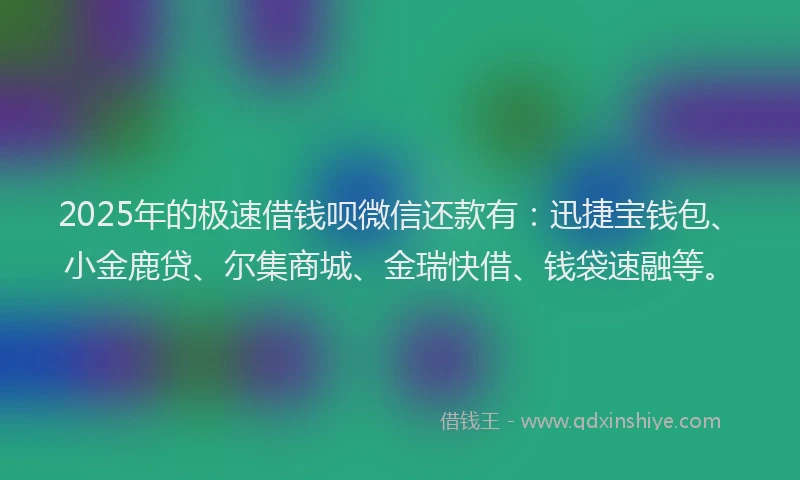 2025年的极速借钱呗微信还款有：迅捷宝钱包、小金鹿贷、尔集商城、金瑞快借、钱袋速融等。