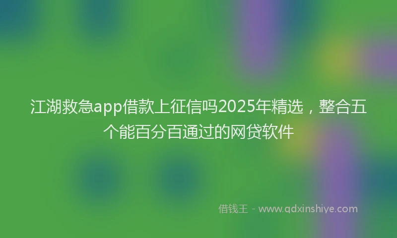 江湖救急app借款上征信吗2025年精选，整合五个能百分百通过的网贷软件