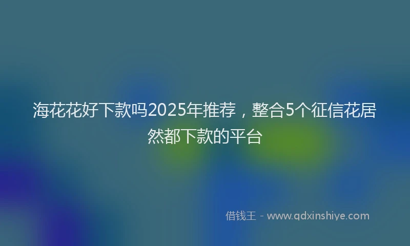 海花花好下款吗2025年推荐，整合5个征信花居然都下款的平台