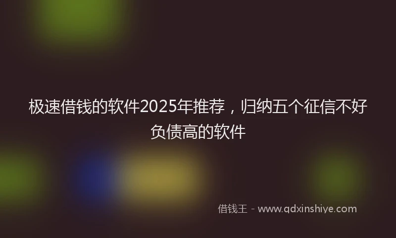 极速借钱的软件2025年推荐，归纳五个征信不好负债高的软件
