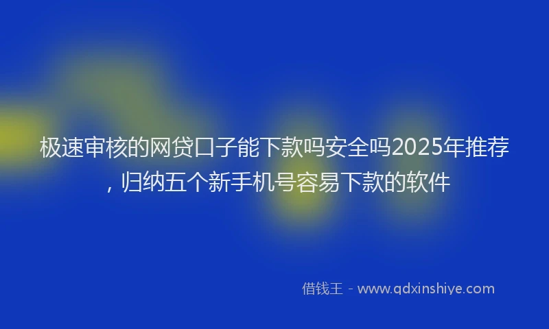 极速审核的网贷口子能下款吗安全吗2025年推荐，归纳五个新手机号容易下款的软件