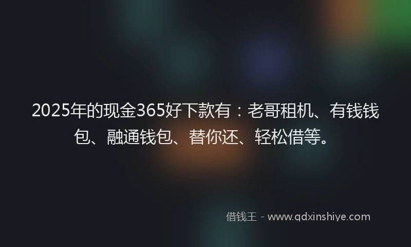 2025年的现金365好下款有：老哥租机、有钱钱包、融通钱包、替你还、轻松借等。