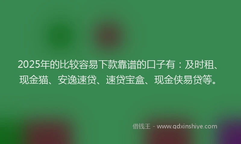 2025年的比较容易下款靠谱的口子有：及时租、现金猫、安逸速贷、速贷宝盒、现金侠易贷等。