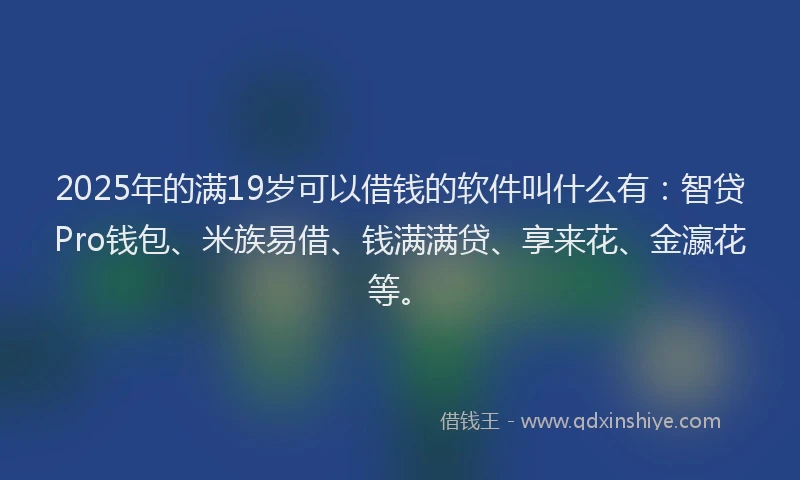 2025年的满19岁可以借钱的软件叫什么有：智贷Pro钱包、米族易借、钱满满贷、享来花、金瀛花等。
