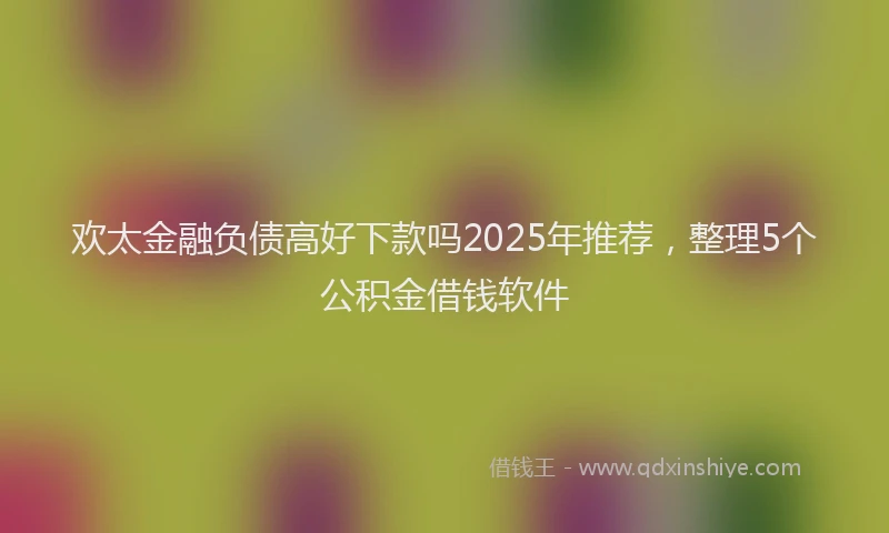 欢太金融负债高好下款吗2025年推荐，整理5个公积金借钱软件