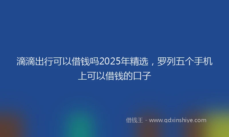 滴滴出行可以借钱吗2025年精选，罗列五个手机上可以借钱的口子