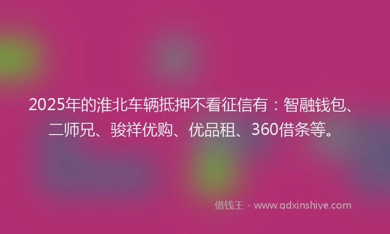 2025年的淮北车辆抵押不看征信有：智融钱包、二师兄、骏祥优购、优品租、360借条等。