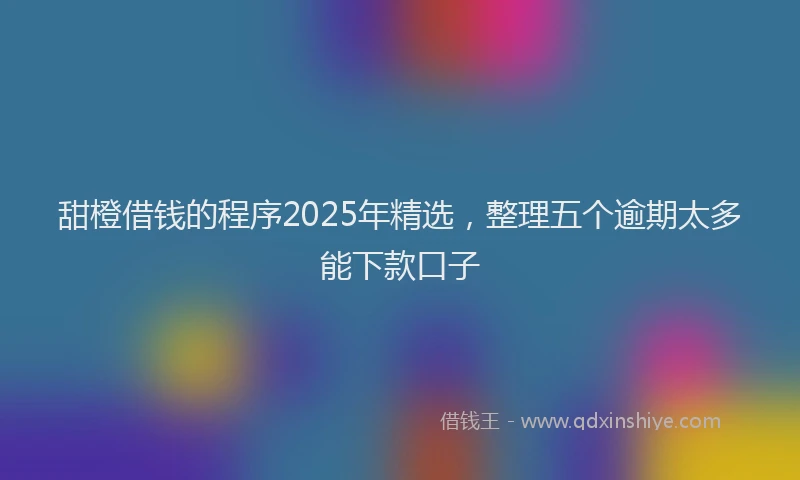甜橙借钱的程序2025年精选，整理五个逾期太多能下款口子