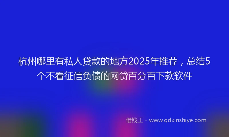 杭州哪里有私人贷款的地方2025年推荐，总结5个不看征信负债的网贷百分百下款软件