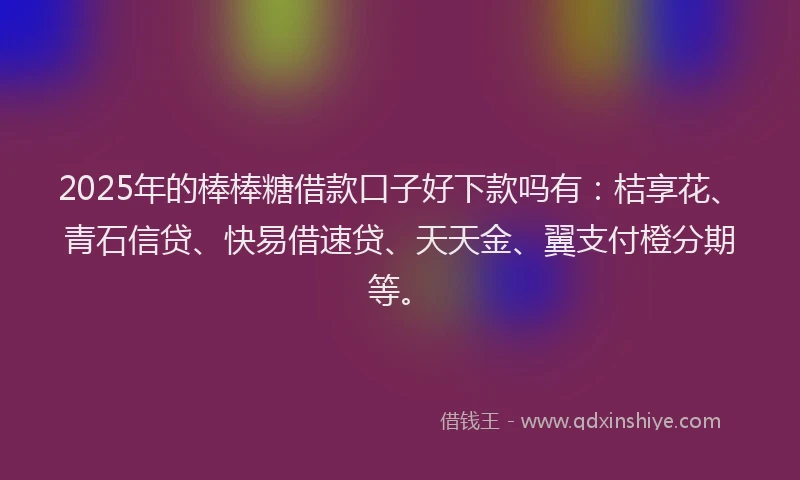 2025年的棒棒糖借款口子好下款吗有：桔享花、青石信贷、快易借速贷、天天金、翼支付橙分期等。