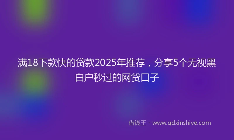 满18下款快的贷款2025年推荐，分享5个无视黑白户秒过的网贷口子