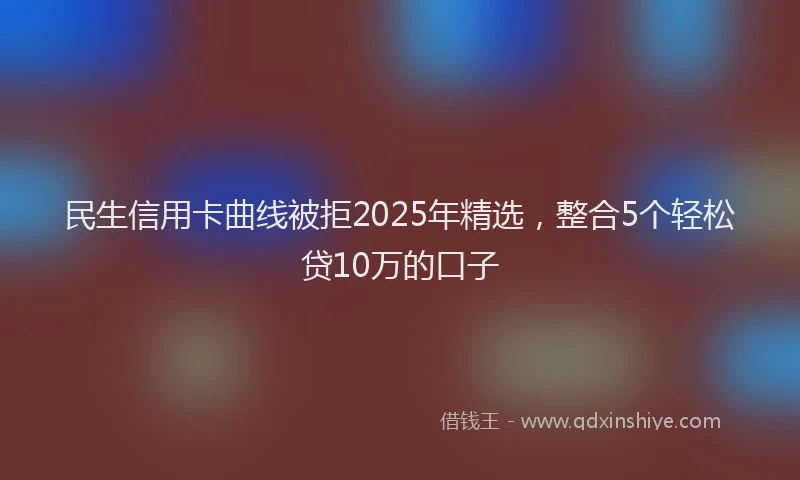 民生信用卡曲线被拒2025年精选，整合5个轻松贷10万的口子